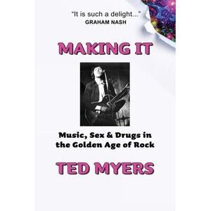 Making It: Music, Sex & Drugs in the Golden Age of Rock -- Ted Myers